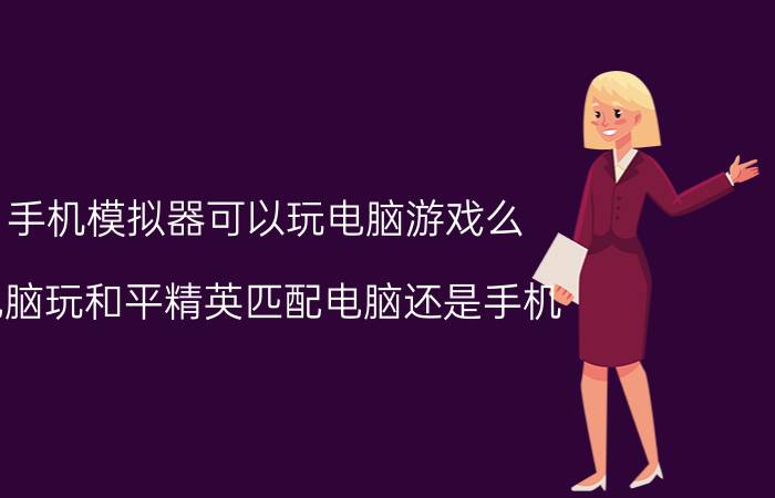 手机模拟器可以玩电脑游戏么 电脑玩和平精英匹配电脑还是手机？